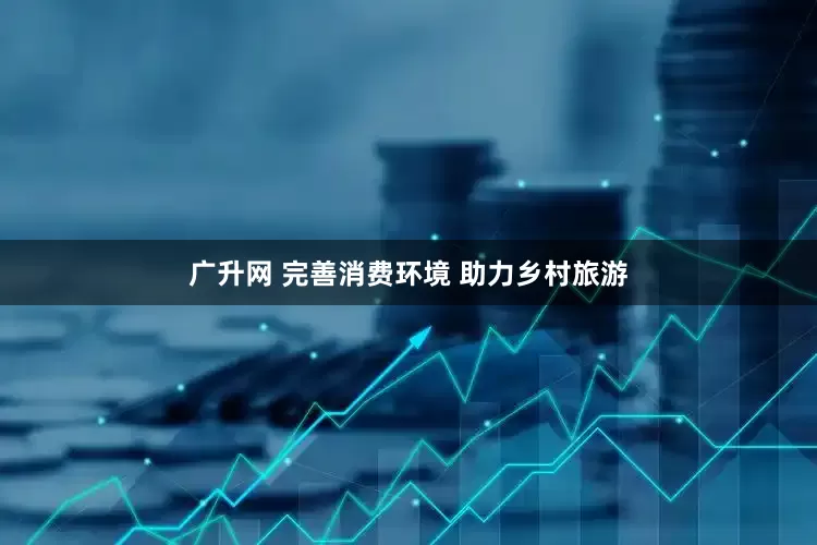 广升网 完善消费环境 助力乡村旅游