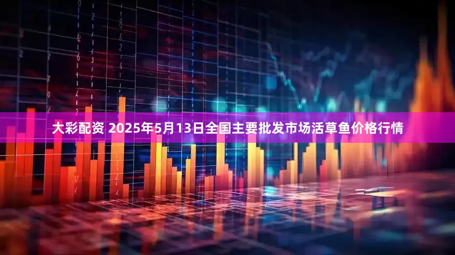 大彩配资 2025年5月13日全国主要批发市场活草鱼价格行情