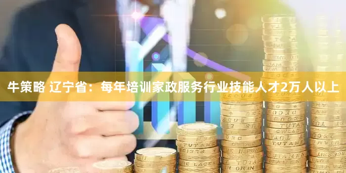 牛策略 辽宁省：每年培训家政服务行业技能人才2万人以上