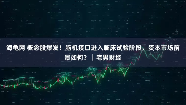 海龟网 概念股爆发！脑机接口进入临床试验阶段，资本市场前景如何？｜宅男财经