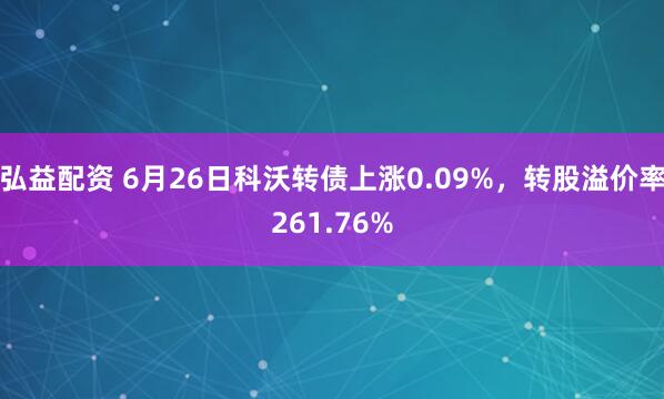 弘益配资 6月26日科沃转债上涨0.09%，转股溢价率261.76%