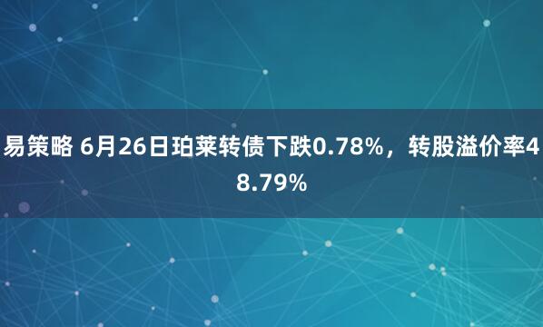 易策略 6月26日珀莱转债下跌0.78%，转股溢价率48.79%