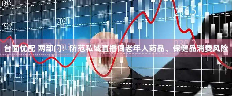 台面优配 两部门：防范私域直播间老年人药品、保健品消费风险
