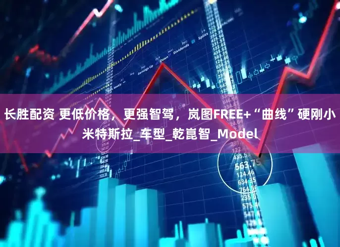 长胜配资 更低价格，更强智驾，岚图FREE+“曲线”硬刚小米特斯拉_车型_乾崑智_Model