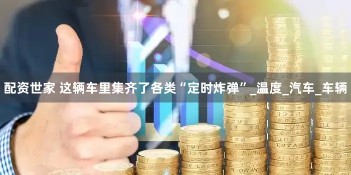 配资世家 这辆车里集齐了各类“定时炸弹”_温度_汽车_车辆