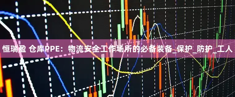 恒瑞盈 仓库PPE：物流安全工作场所的必备装备_保护_防护_工人