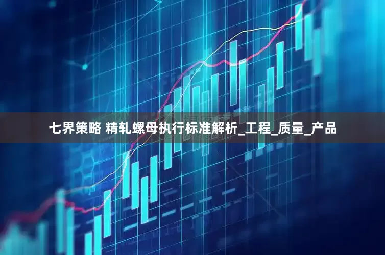 七界策略 精轧螺母执行标准解析_工程_质量_产品