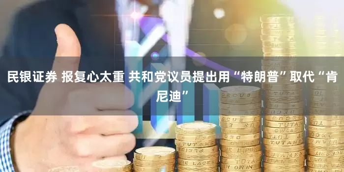 民银证券 报复心太重 共和党议员提出用“特朗普”取代“肯尼迪”