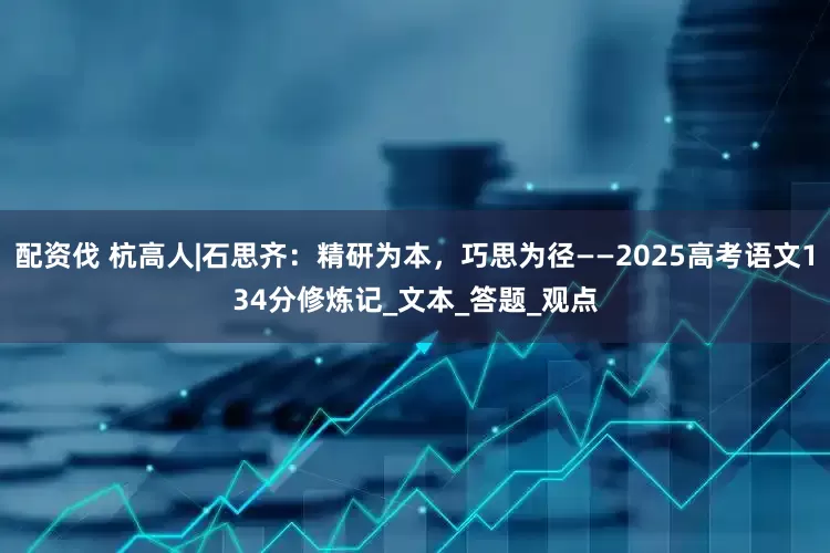 配资伐 杭高人|石思齐：精研为本，巧思为径——2025高考语文134分修炼记_文本_答题_观点