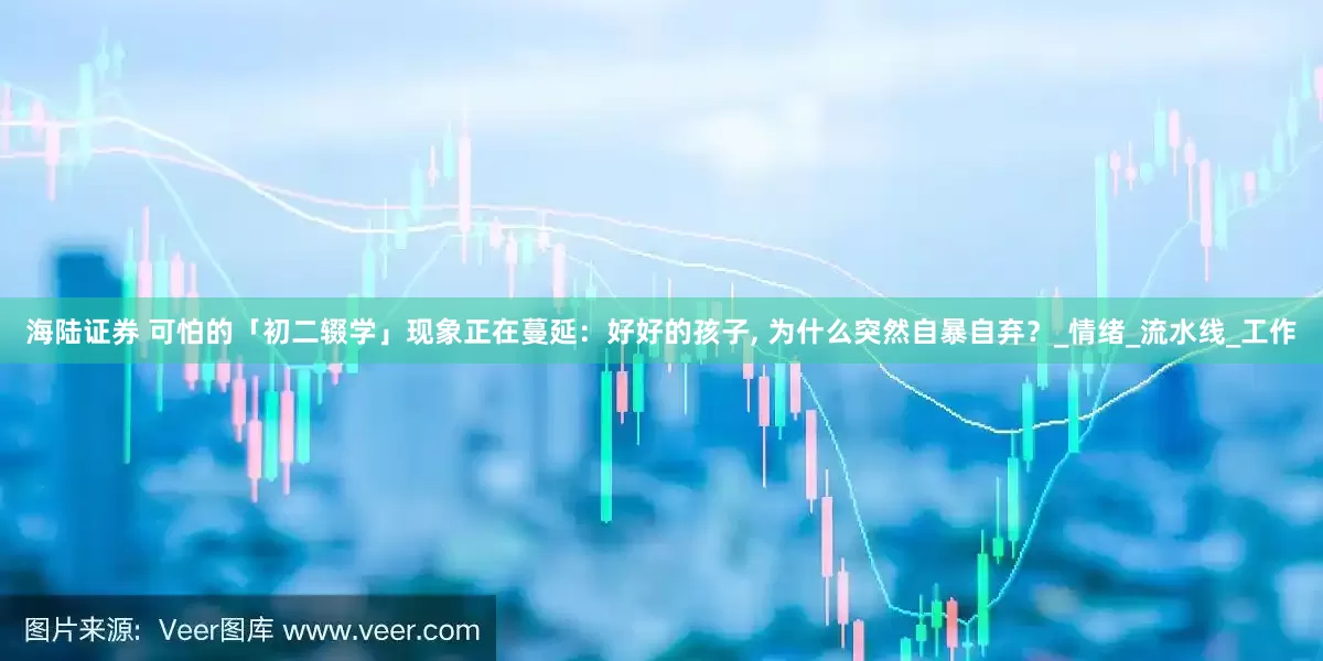 海陆证券 可怕的「初二辍学」现象正在蔓延：好好的孩子, 为什么突然自暴自弃？_情绪_流水线_工作