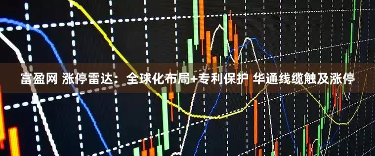 富盈网 涨停雷达：全球化布局+专利保护 华通线缆触及涨停