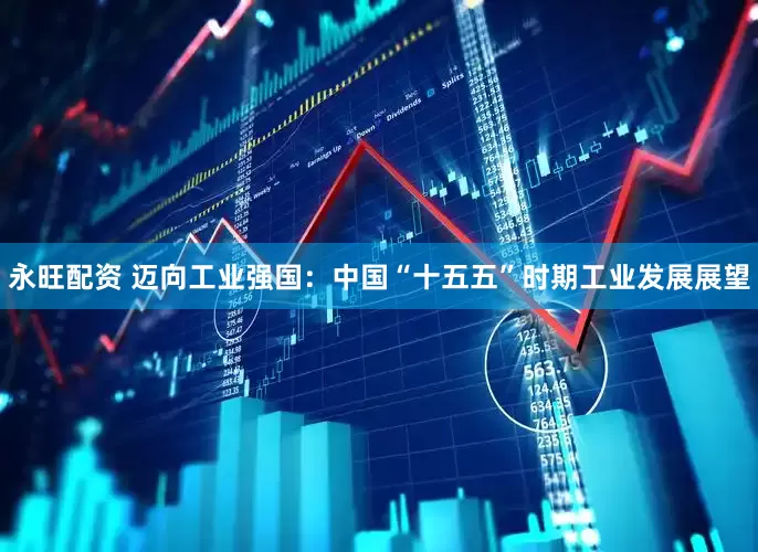 永旺配资 迈向工业强国：中国“十五五”时期工业发展展望