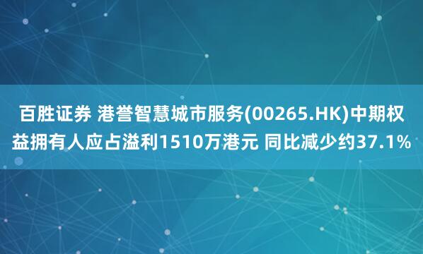 百胜证券 港誉智慧城市服务(00265.HK)中期权益拥有人应占溢利1510万港元 同比减少约37.1%