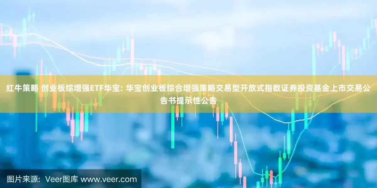 红牛策略 创业板综增强ETF华宝: 华宝创业板综合增强策略交易型开放式指数证券投资基金上市交易公告书提示性公告
