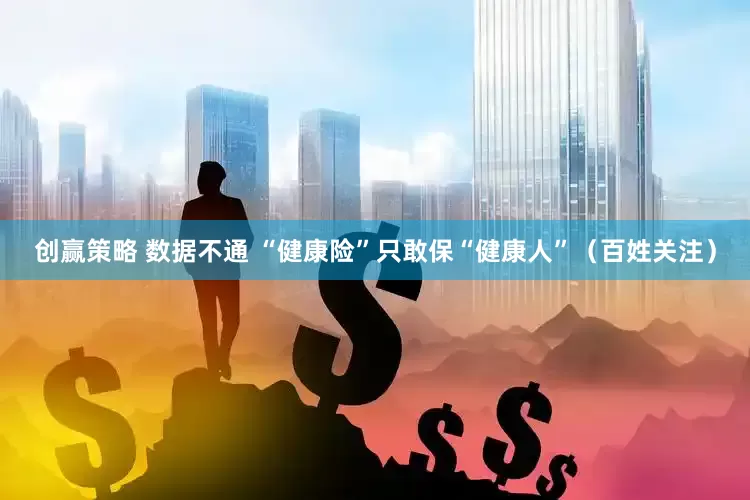 创赢策略 数据不通 “健康险”只敢保“健康人”（百姓关注）