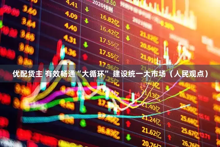 优配货主 有效畅通“大循环” 建设统一大市场（人民观点）