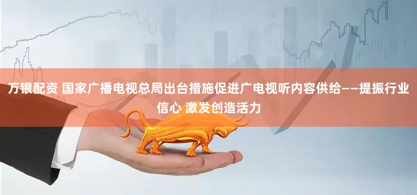 万银配资 国家广播电视总局出台措施促进广电视听内容供给——提振行业信心 激发创造活力