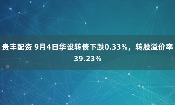 贵丰配资 9月4日华设转债下跌0.33%，转股溢价率39.23%