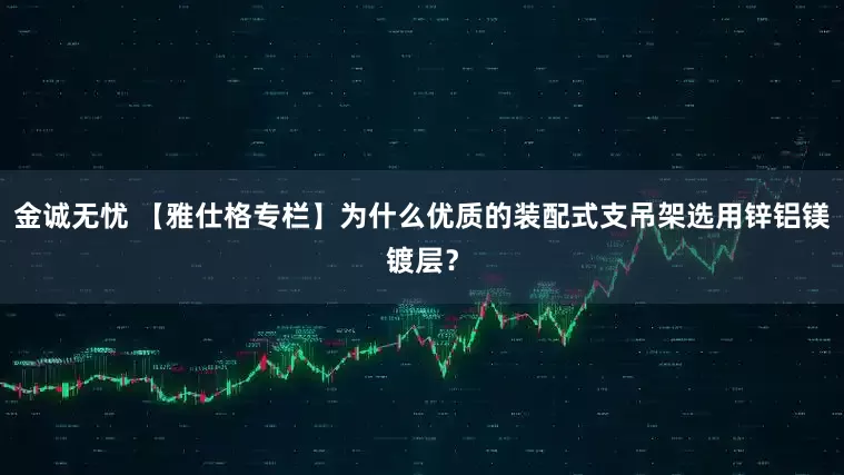 金诚无忧 【雅仕格专栏】为什么优质的装配式支吊架选用锌铝镁镀层？