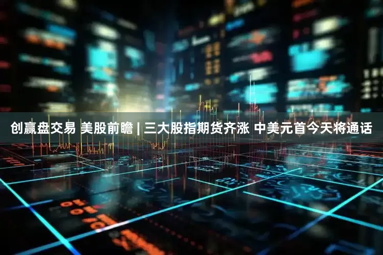 创赢盘交易 美股前瞻 | 三大股指期货齐涨 中美元首今天将通话