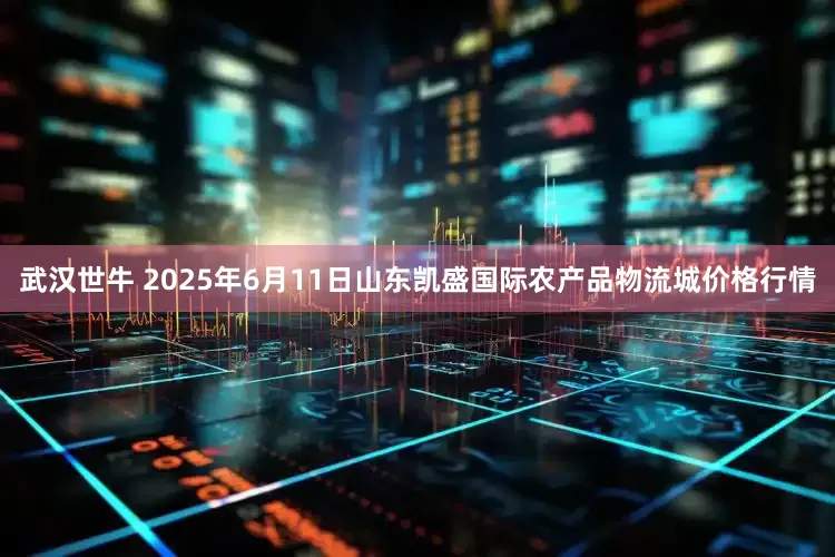 武汉世牛 2025年6月11日山东凯盛国际农产品物流城价格行情