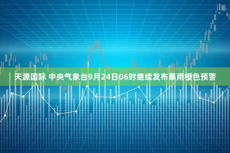 天源国际 中央气象台9月24日06时继续发布暴雨橙色预警