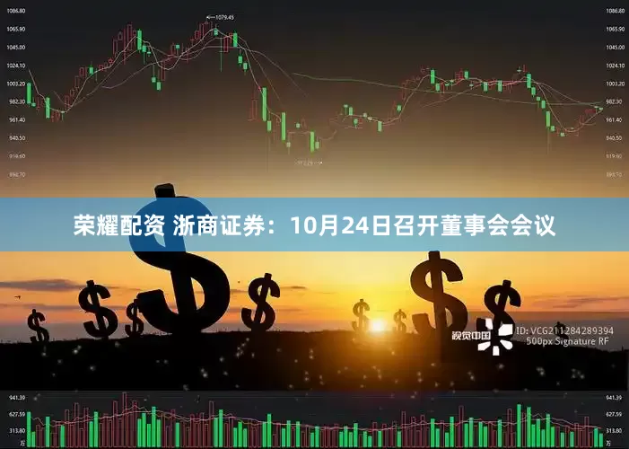 荣耀配资 浙商证券:10月24日召开董事会会议