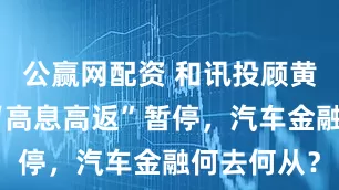 公赢网配资 和讯投顾黄杰:汽车“高息高返”暂停,汽车金融何去何从?