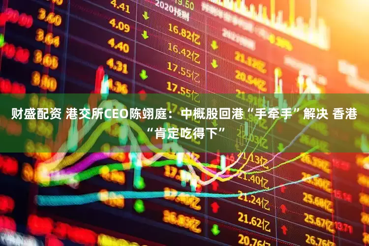 财盛配资 港交所CEO陈翊庭：中概股回港“手牵手”解决 香港“肯定吃得下”