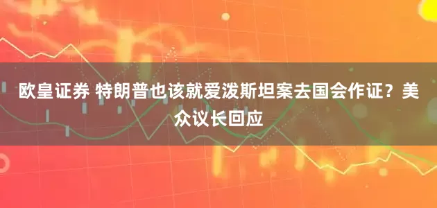 欧皇证券 特朗普也该就爱泼斯坦案去国会作证？美众议长回应
