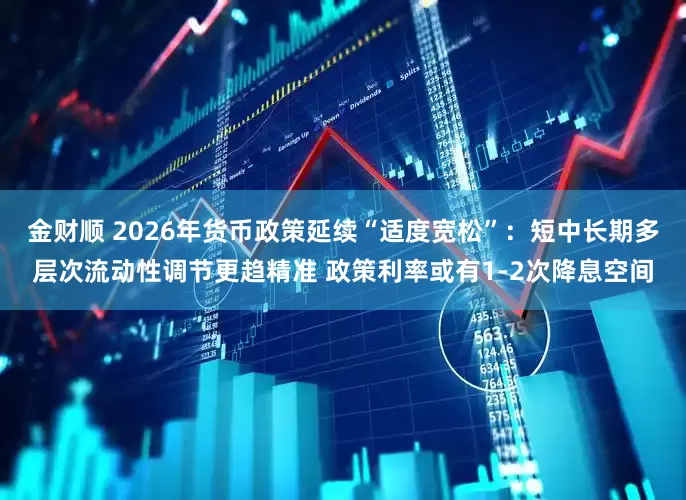 金财顺 2026年货币政策延续“适度宽松”：短中长期多层次流动性调节更趋精准 政策利率或有1-2次降息空间