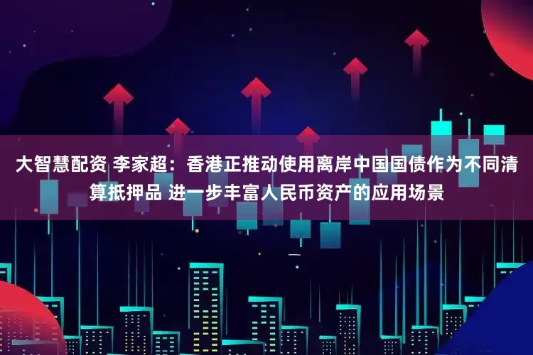 大智慧配资 李家超:香港正推动使用离岸中国国债作为不同清算抵押品 进一步丰富人民币资产的应用场景