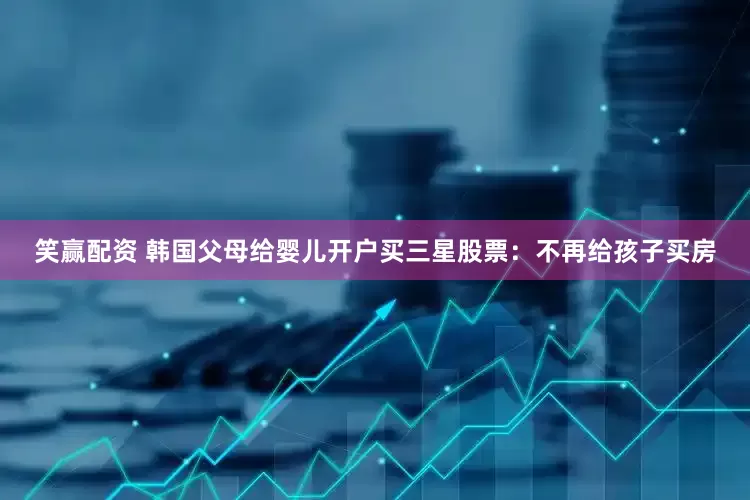 笑赢配资 韩国父母给婴儿开户买三星股票：不再给孩子买房