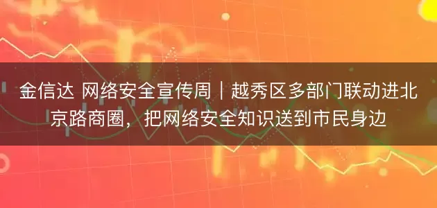 金信达 网络安全宣传周|越秀区多部门联动进北京路商圈,把网络安全知识送到市民身边